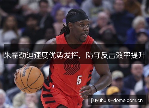 朱霍勒迪速度优势发挥，防守反击效率提升