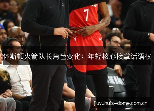 休斯顿火箭队长角色变化:年轻核心接掌话语权 休斯顿火箭队长角色变化:年轻核心接掌话语权